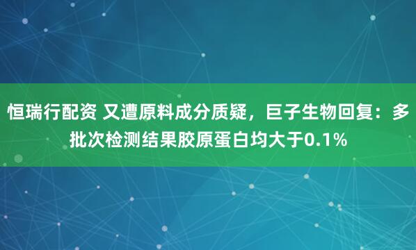 恒瑞行配资 又遭原料成分质疑，巨子生物回复：多批次检测结果胶原蛋白均大于0.1%