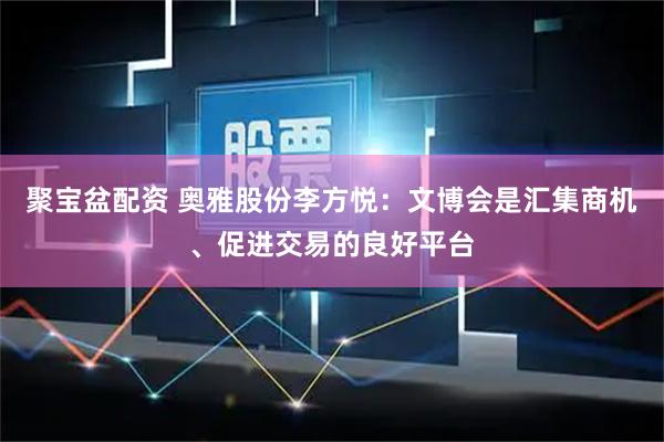 聚宝盆配资 奥雅股份李方悦：文博会是汇集商机、促进交易的良好平台