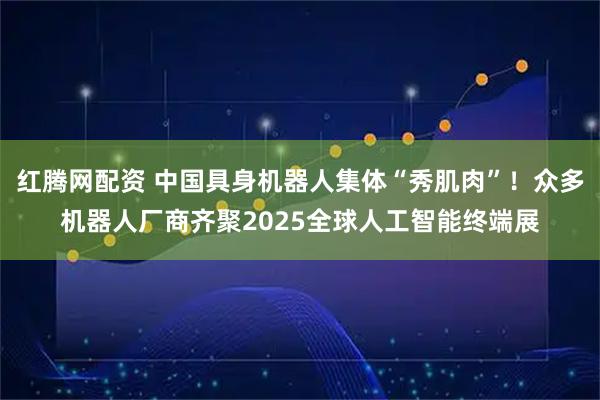红腾网配资 中国具身机器人集体“秀肌肉”！众多机器人厂商齐聚2025全球人工智能终端展