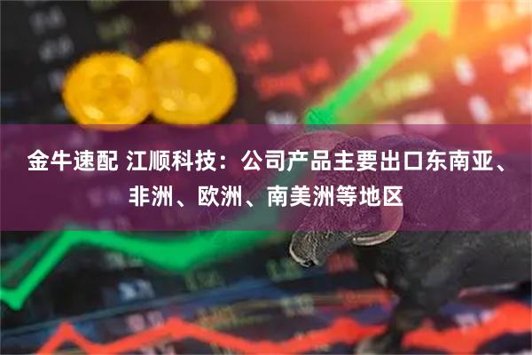 金牛速配 江顺科技：公司产品主要出口东南亚、非洲、欧洲、南美洲等地区