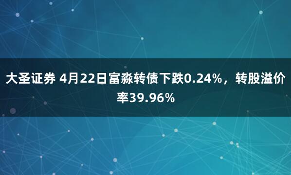 大圣证券 4月22日富淼转债下跌0.24%，转股溢价率39.96%