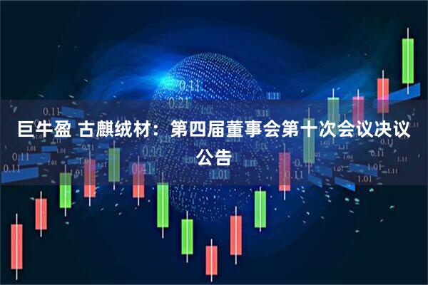 巨牛盈 古麒绒材：第四届董事会第十次会议决议公告