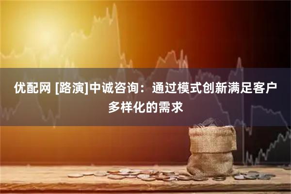 优配网 [路演]中诚咨询：通过模式创新满足客户多样化的需求