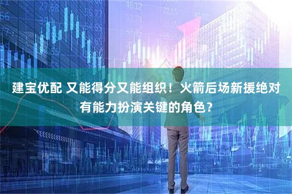 建宝优配 又能得分又能组织！火箭后场新援绝对有能力扮演关键的角色？