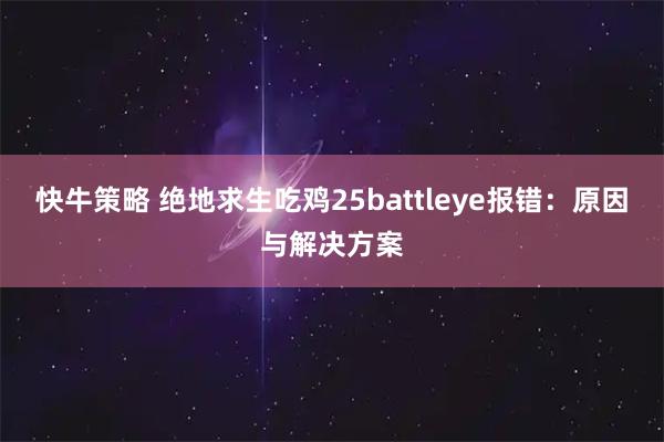 快牛策略 绝地求生吃鸡25battleye报错：原因与解决方案