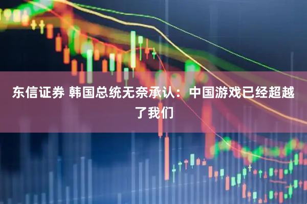 东信证券 韩国总统无奈承认：中国游戏已经超越了我们