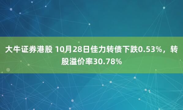 大牛证券港股 10月28日佳力转债下跌0.53%，转股溢价率30.78%