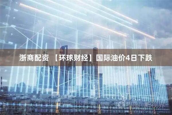 浙商配资 【环球财经】国际油价4日下跌