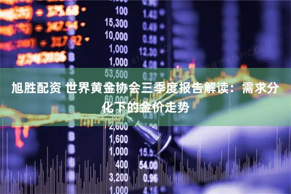 旭胜配资 世界黄金协会三季度报告解读：需求分化下的金价走势