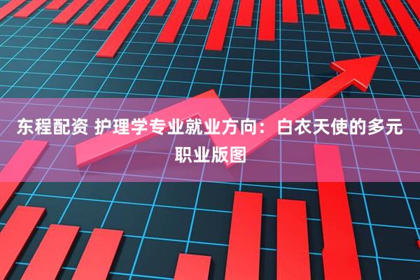东程配资 护理学专业就业方向：白衣天使的多元职业版图