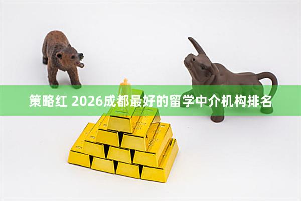 策略红 2026成都最好的留学中介机构排名