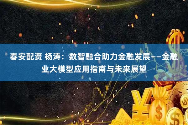 春安配资 杨涛：数智融合助力金融发展——金融业大模型应用指南与未来展望