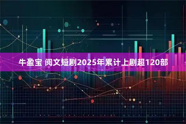 牛盈宝 阅文短剧2025年累计上剧超120部