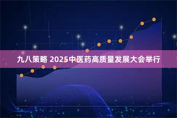 九八策略 2025中医药高质量发展大会举行