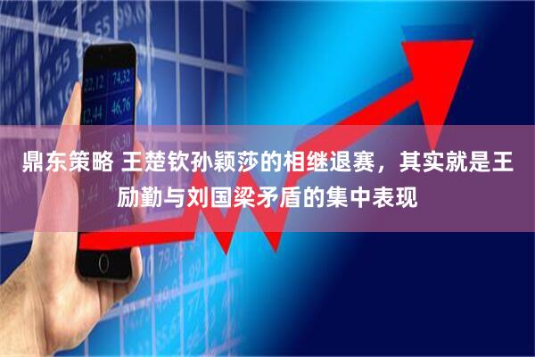 鼎东策略 王楚钦孙颖莎的相继退赛，其实就是王励勤与刘国梁矛盾的集中表现