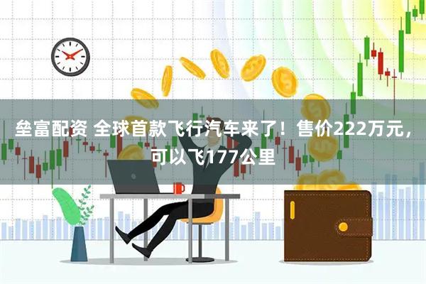 垒富配资 全球首款飞行汽车来了！售价222万元，可以飞177公里