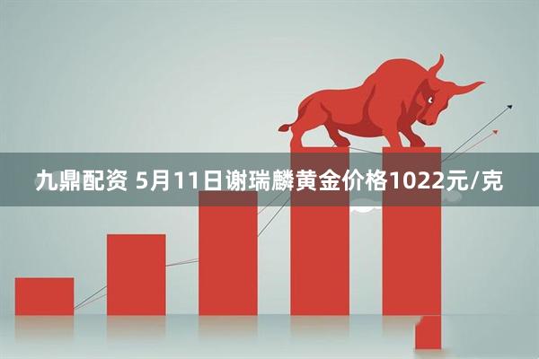 九鼎配资 5月11日谢瑞麟黄金价格1022元/克