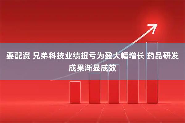 要配资 兄弟科技业绩扭亏为盈大幅增长 药品研发成果渐显成效