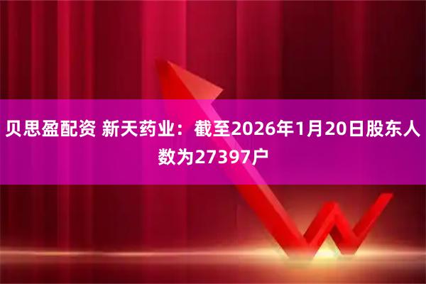 贝思盈配资 新天药业：截至2026年1月20日股东人数为27397户