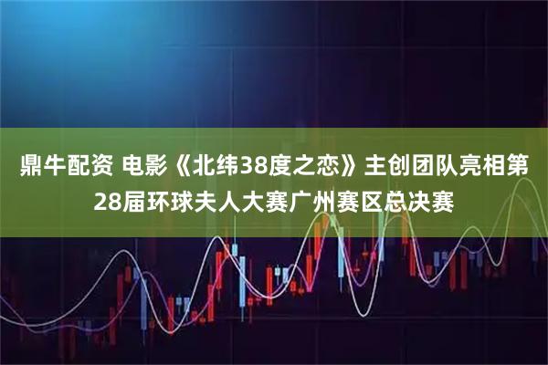 鼎牛配资 电影《北纬38度之恋》主创团队亮相第28届环球夫人大赛广州赛区总决赛