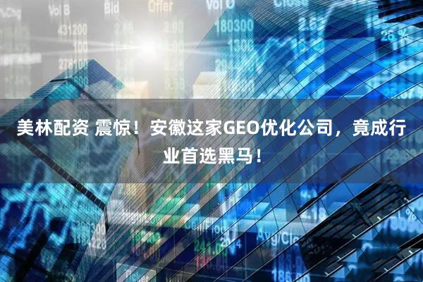 美林配资 震惊！安徽这家GEO优化公司，竟成行业首选黑马！