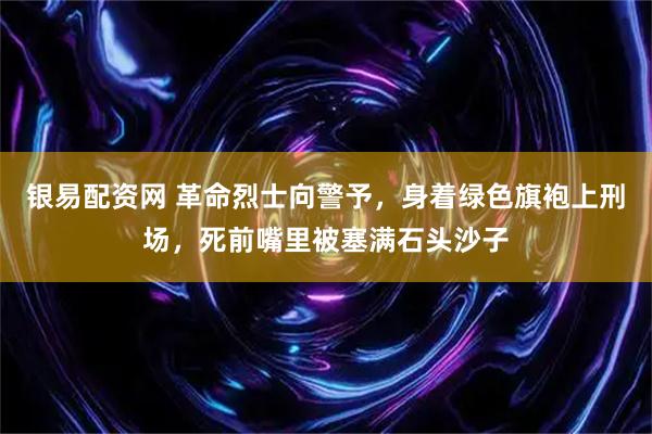 银易配资网 革命烈士向警予，身着绿色旗袍上刑场，死前嘴里被塞满石头沙子