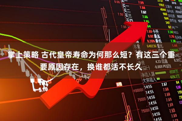 掌上策略 古代皇帝寿命为何那么短？有这三个重要原因存在，换谁都活不长久